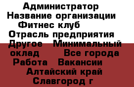 Администратор › Название организации ­ Фитнес-клуб CITRUS › Отрасль предприятия ­ Другое › Минимальный оклад ­ 1 - Все города Работа » Вакансии   . Алтайский край,Славгород г.